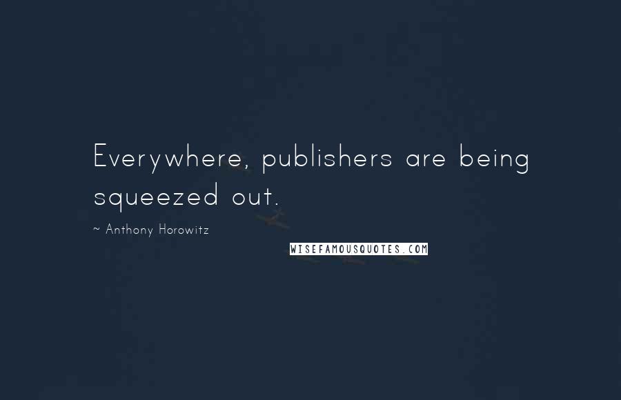 Anthony Horowitz Quotes: Everywhere, publishers are being squeezed out.