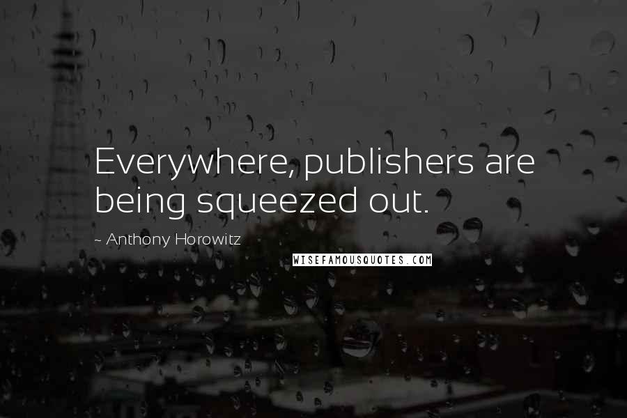 Anthony Horowitz Quotes: Everywhere, publishers are being squeezed out.