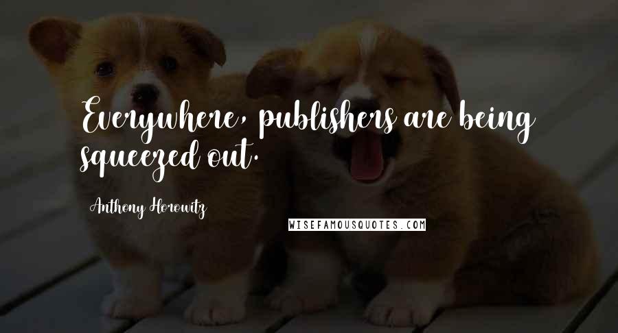 Anthony Horowitz Quotes: Everywhere, publishers are being squeezed out.