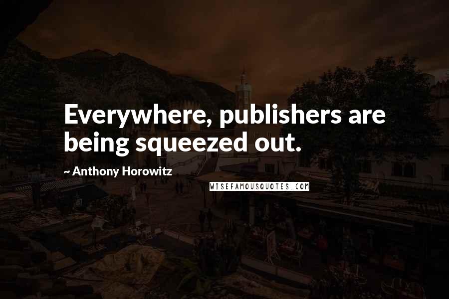 Anthony Horowitz Quotes: Everywhere, publishers are being squeezed out.