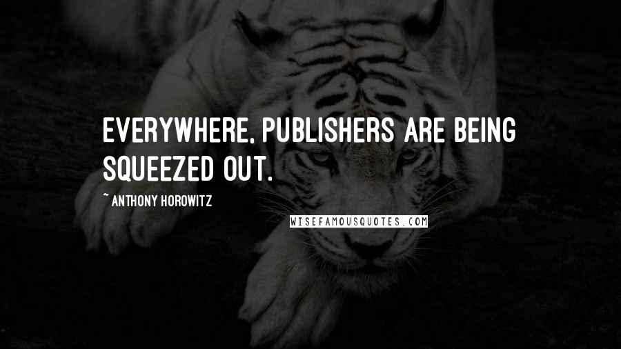 Anthony Horowitz Quotes: Everywhere, publishers are being squeezed out.