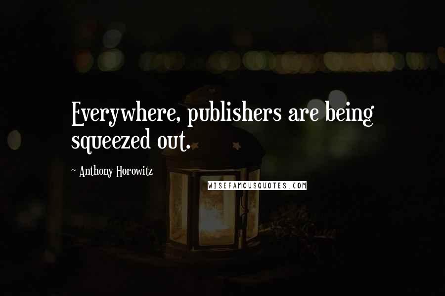 Anthony Horowitz Quotes: Everywhere, publishers are being squeezed out.