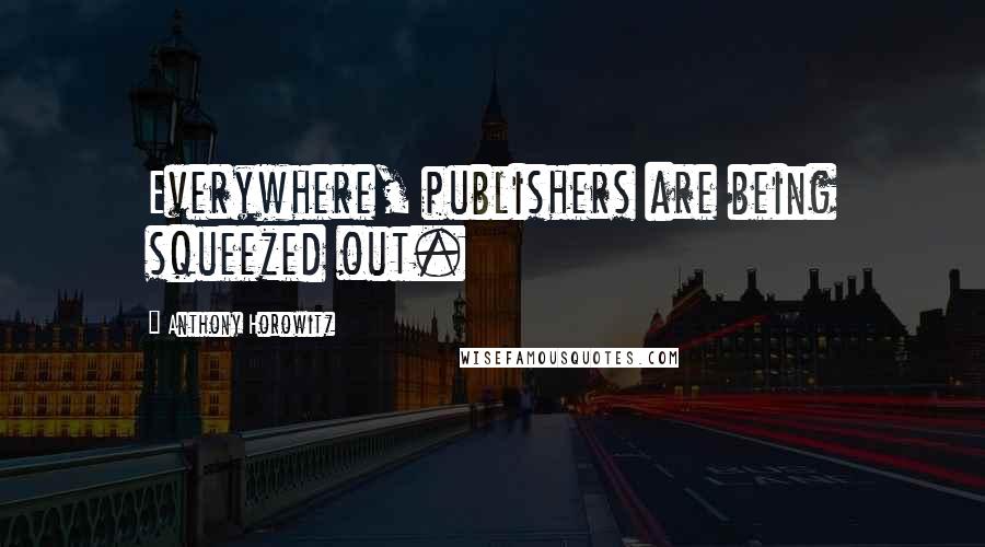 Anthony Horowitz Quotes: Everywhere, publishers are being squeezed out.