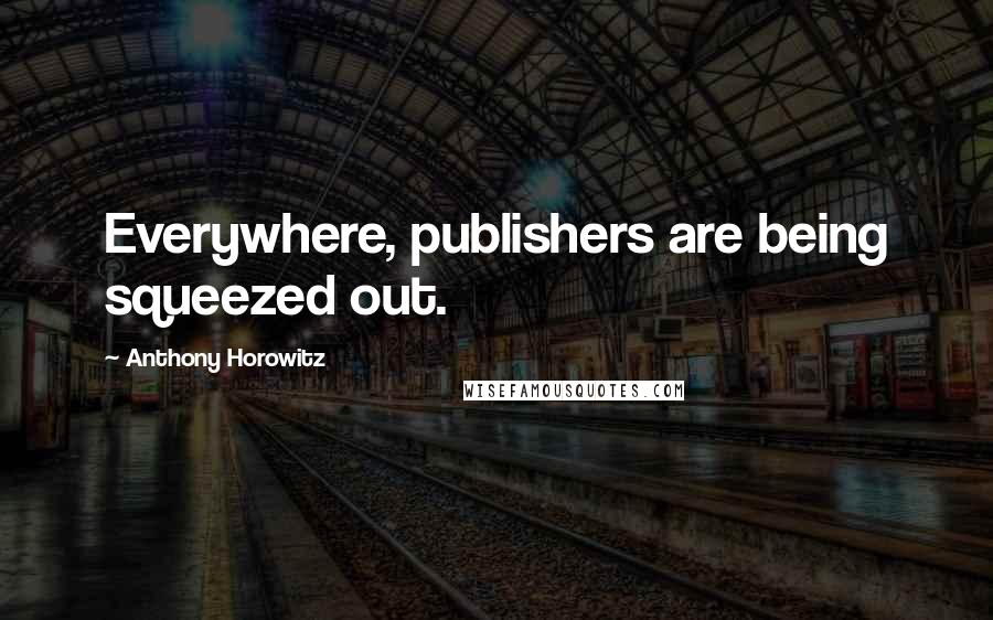 Anthony Horowitz Quotes: Everywhere, publishers are being squeezed out.