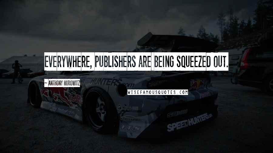 Anthony Horowitz Quotes: Everywhere, publishers are being squeezed out.