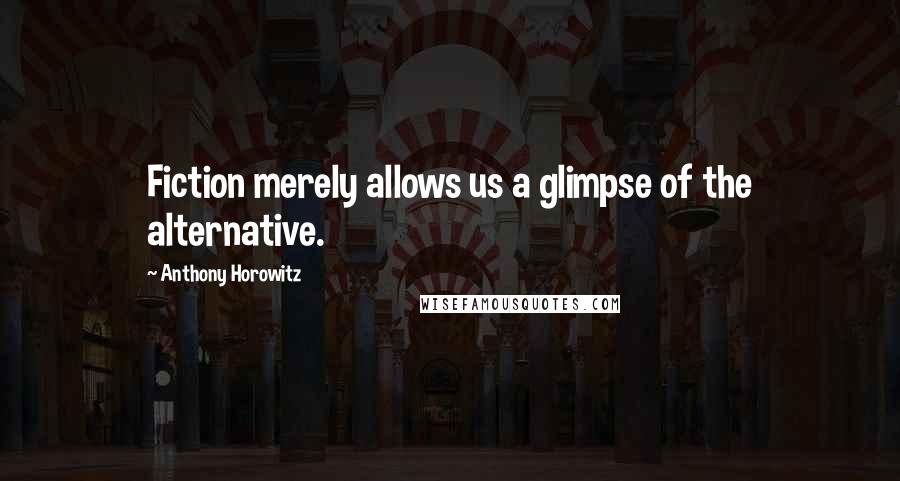 Anthony Horowitz Quotes: Fiction merely allows us a glimpse of the alternative.