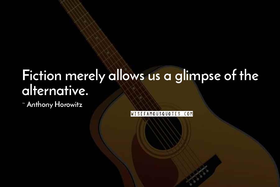 Anthony Horowitz Quotes: Fiction merely allows us a glimpse of the alternative.