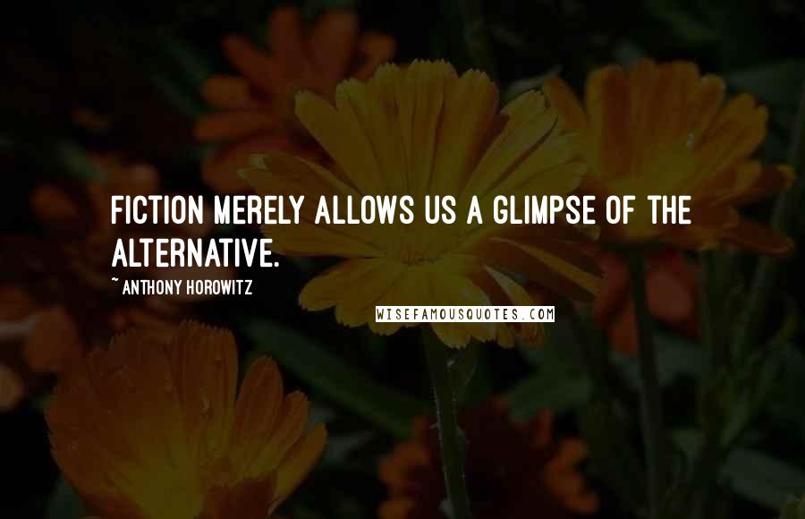 Anthony Horowitz Quotes: Fiction merely allows us a glimpse of the alternative.