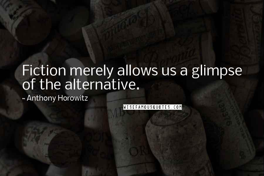 Anthony Horowitz Quotes: Fiction merely allows us a glimpse of the alternative.