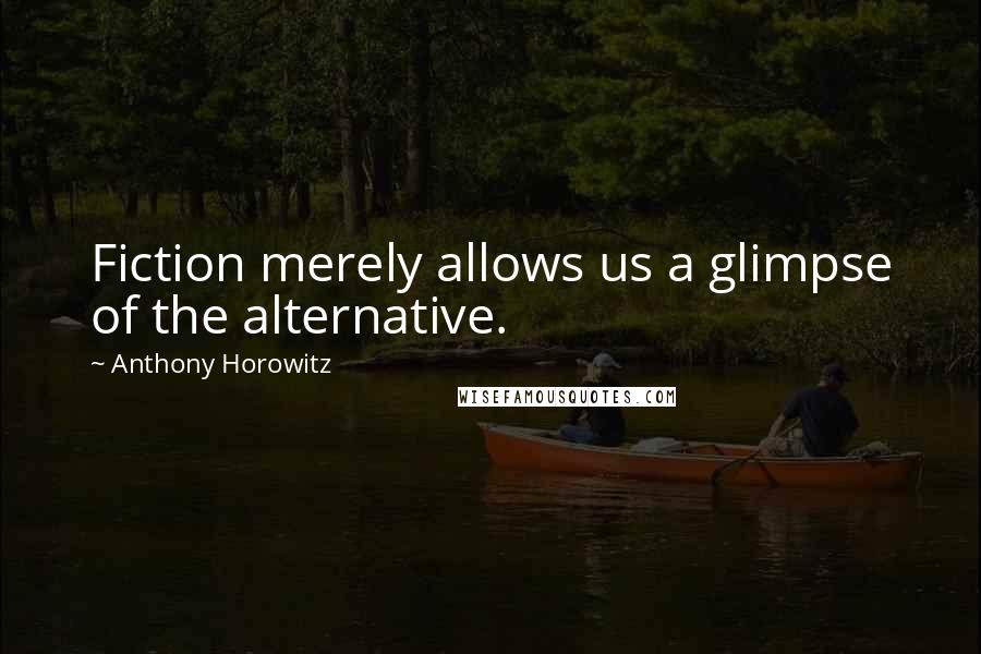 Anthony Horowitz Quotes: Fiction merely allows us a glimpse of the alternative.