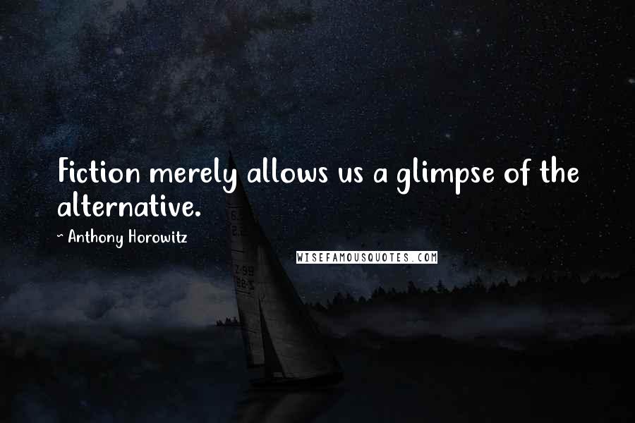 Anthony Horowitz Quotes: Fiction merely allows us a glimpse of the alternative.