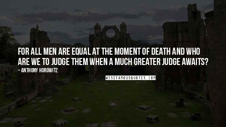 Anthony Horowitz Quotes: For all men are equal at the moment of death and who are we to judge them when a much greater judge awaits?