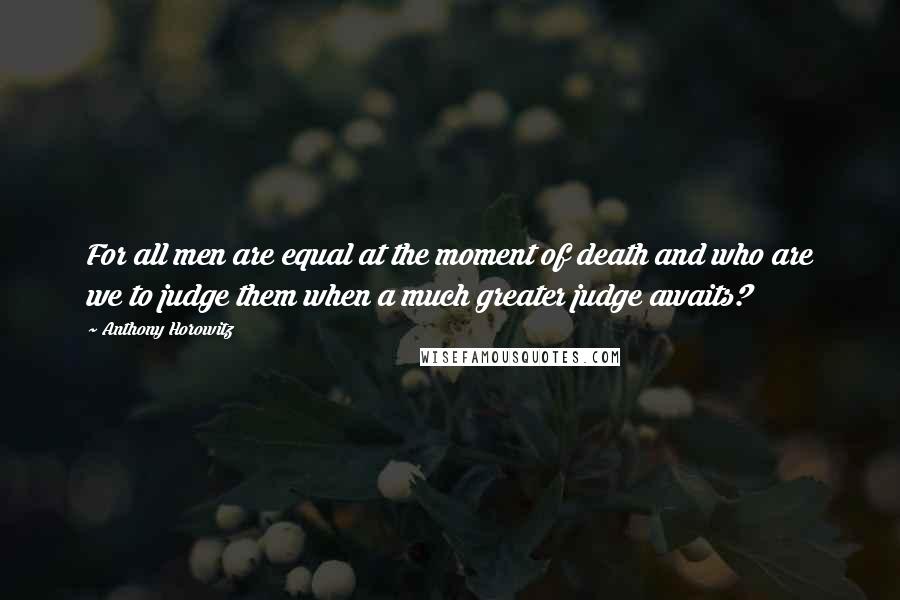 Anthony Horowitz Quotes: For all men are equal at the moment of death and who are we to judge them when a much greater judge awaits?