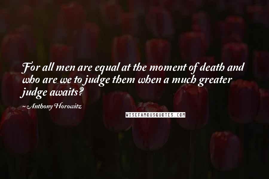 Anthony Horowitz Quotes: For all men are equal at the moment of death and who are we to judge them when a much greater judge awaits?