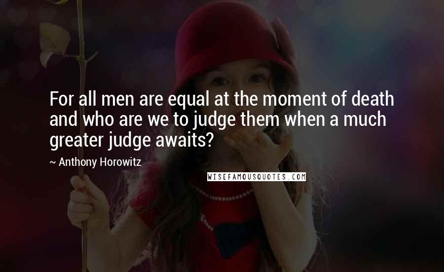 Anthony Horowitz Quotes: For all men are equal at the moment of death and who are we to judge them when a much greater judge awaits?
