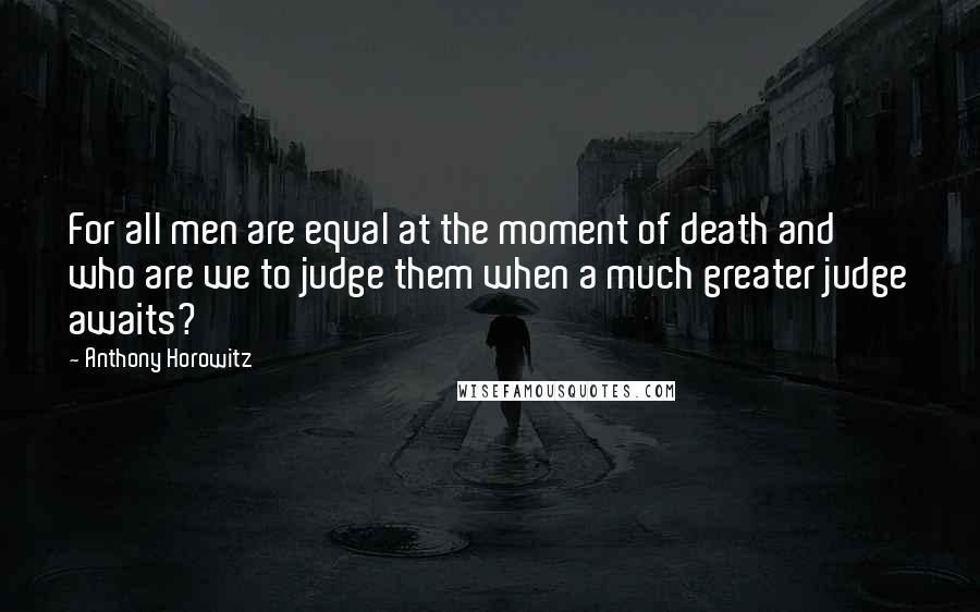 Anthony Horowitz Quotes: For all men are equal at the moment of death and who are we to judge them when a much greater judge awaits?