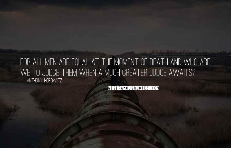 Anthony Horowitz Quotes: For all men are equal at the moment of death and who are we to judge them when a much greater judge awaits?