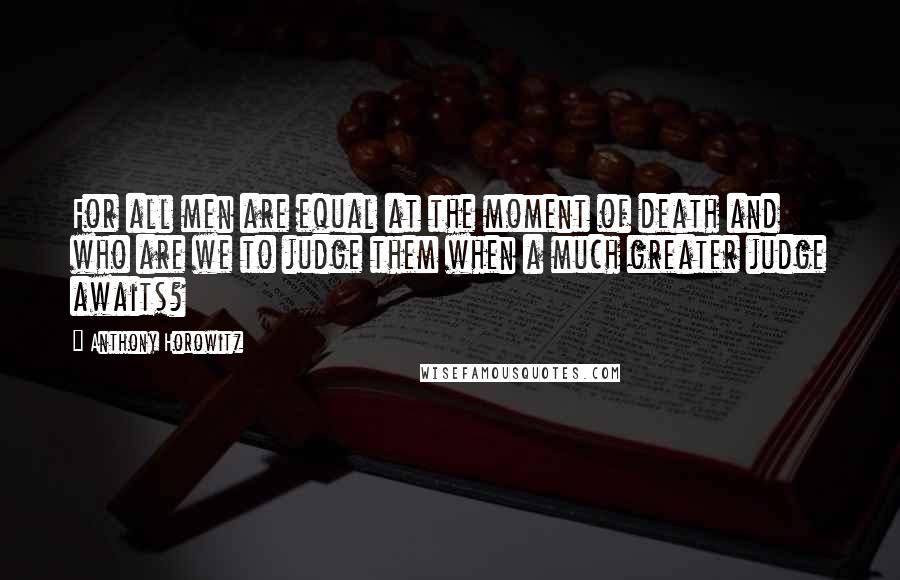 Anthony Horowitz Quotes: For all men are equal at the moment of death and who are we to judge them when a much greater judge awaits?