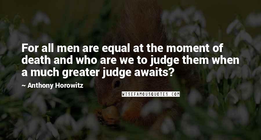 Anthony Horowitz Quotes: For all men are equal at the moment of death and who are we to judge them when a much greater judge awaits?
