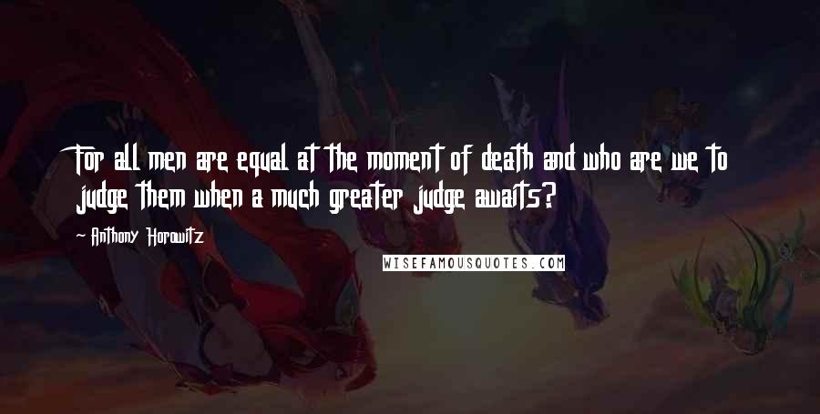 Anthony Horowitz Quotes: For all men are equal at the moment of death and who are we to judge them when a much greater judge awaits?