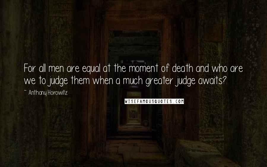 Anthony Horowitz Quotes: For all men are equal at the moment of death and who are we to judge them when a much greater judge awaits?