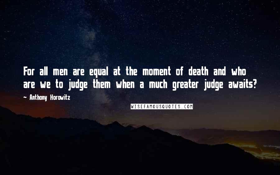 Anthony Horowitz Quotes: For all men are equal at the moment of death and who are we to judge them when a much greater judge awaits?