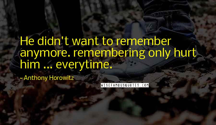 Anthony Horowitz Quotes: He didn't want to remember anymore. remembering only hurt him ... everytime.