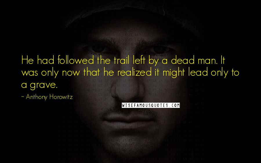 Anthony Horowitz Quotes: He had followed the trail left by a dead man. It was only now that he realized it might lead only to a grave.