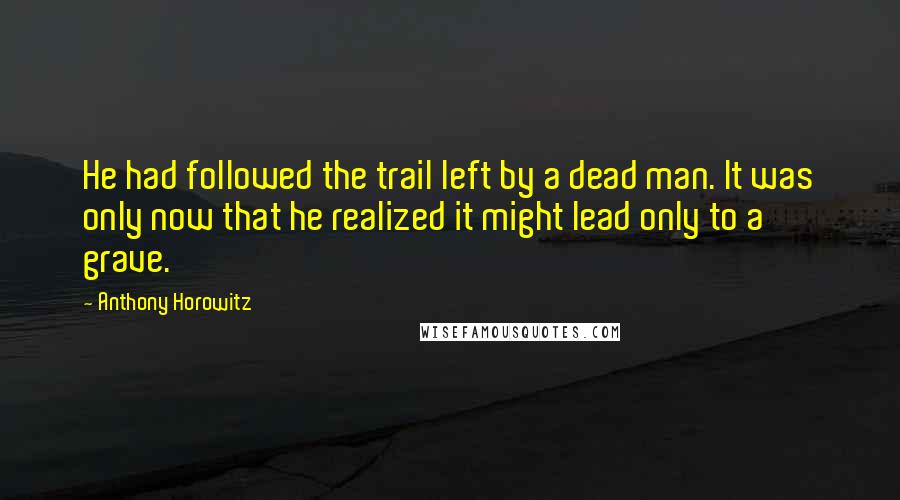 Anthony Horowitz Quotes: He had followed the trail left by a dead man. It was only now that he realized it might lead only to a grave.