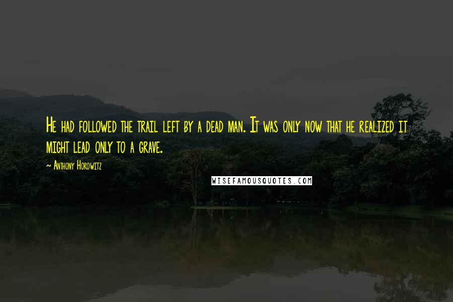 Anthony Horowitz Quotes: He had followed the trail left by a dead man. It was only now that he realized it might lead only to a grave.