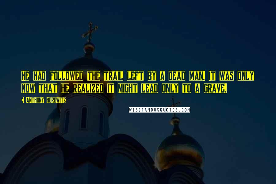 Anthony Horowitz Quotes: He had followed the trail left by a dead man. It was only now that he realized it might lead only to a grave.
