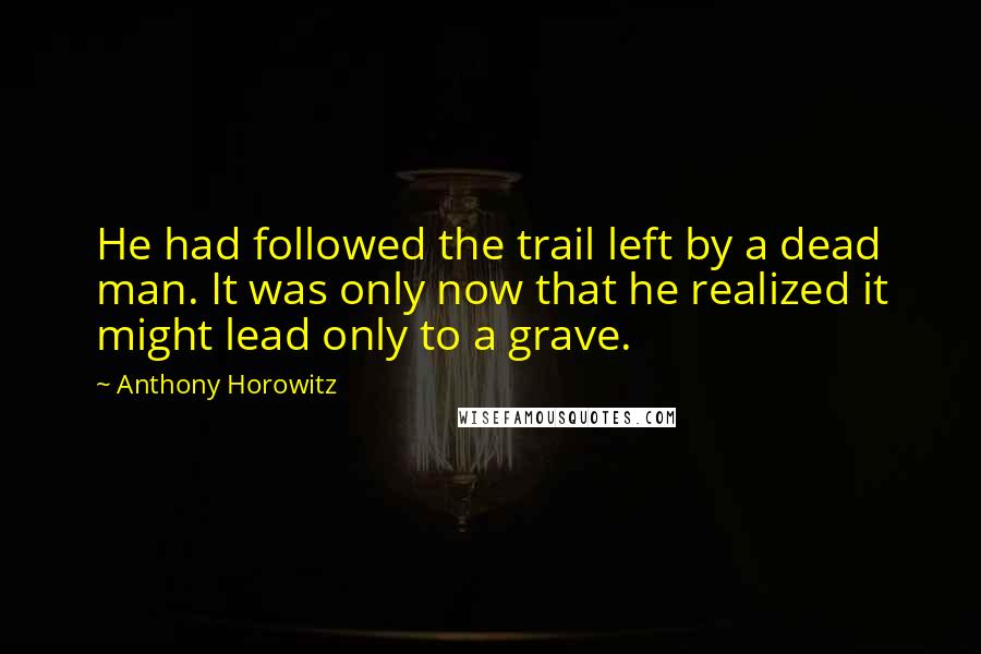 Anthony Horowitz Quotes: He had followed the trail left by a dead man. It was only now that he realized it might lead only to a grave.