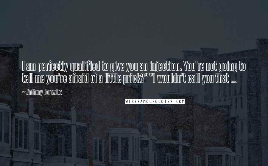 Anthony Horowitz Quotes: I am perfectly qualified to give you an injection. You're not going to tell me you're afraid of a little prick?""I wouldn't call you that ...