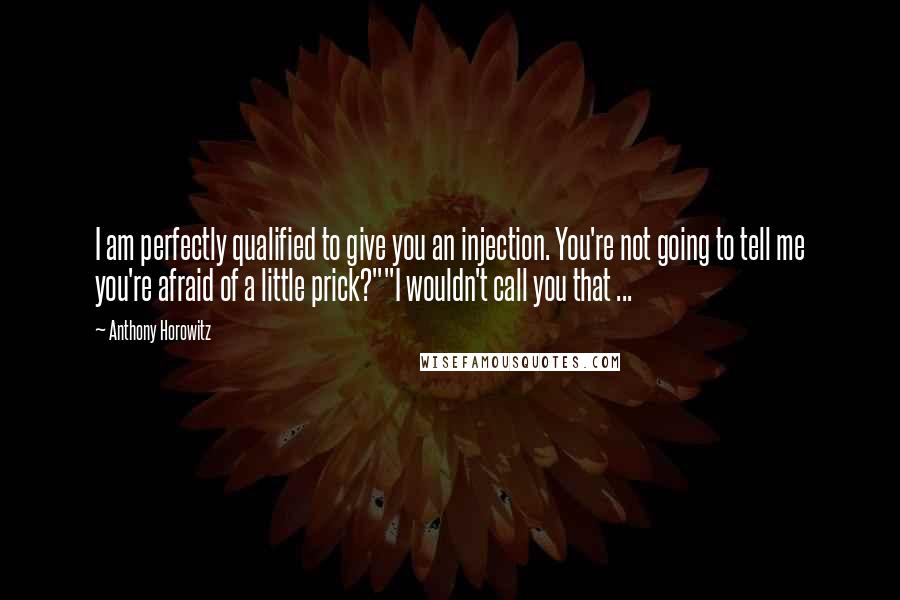 Anthony Horowitz Quotes: I am perfectly qualified to give you an injection. You're not going to tell me you're afraid of a little prick?""I wouldn't call you that ...