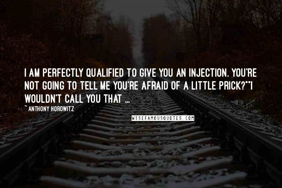 Anthony Horowitz Quotes: I am perfectly qualified to give you an injection. You're not going to tell me you're afraid of a little prick?""I wouldn't call you that ...