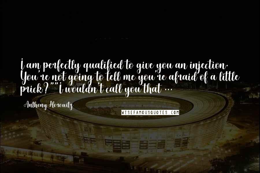 Anthony Horowitz Quotes: I am perfectly qualified to give you an injection. You're not going to tell me you're afraid of a little prick?""I wouldn't call you that ...