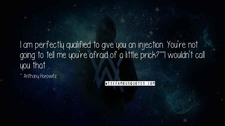 Anthony Horowitz Quotes: I am perfectly qualified to give you an injection. You're not going to tell me you're afraid of a little prick?""I wouldn't call you that ...