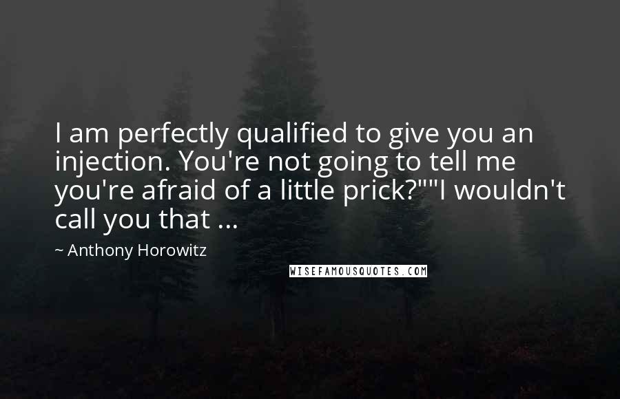 Anthony Horowitz Quotes: I am perfectly qualified to give you an injection. You're not going to tell me you're afraid of a little prick?""I wouldn't call you that ...