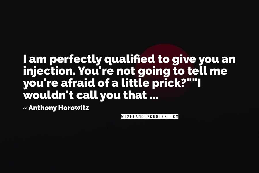 Anthony Horowitz Quotes: I am perfectly qualified to give you an injection. You're not going to tell me you're afraid of a little prick?""I wouldn't call you that ...