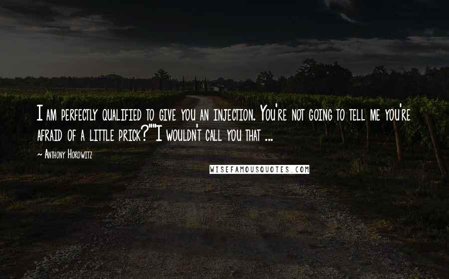 Anthony Horowitz Quotes: I am perfectly qualified to give you an injection. You're not going to tell me you're afraid of a little prick?""I wouldn't call you that ...