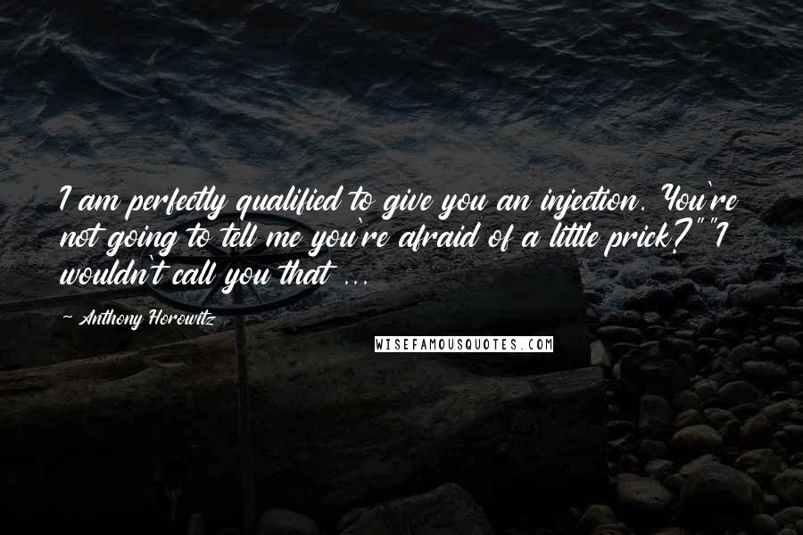 Anthony Horowitz Quotes: I am perfectly qualified to give you an injection. You're not going to tell me you're afraid of a little prick?""I wouldn't call you that ...