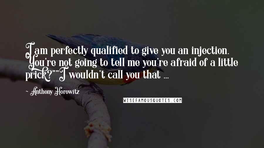 Anthony Horowitz Quotes: I am perfectly qualified to give you an injection. You're not going to tell me you're afraid of a little prick?""I wouldn't call you that ...