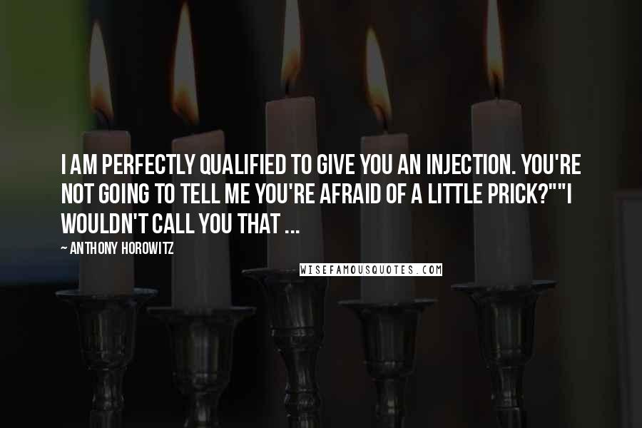 Anthony Horowitz Quotes: I am perfectly qualified to give you an injection. You're not going to tell me you're afraid of a little prick?""I wouldn't call you that ...