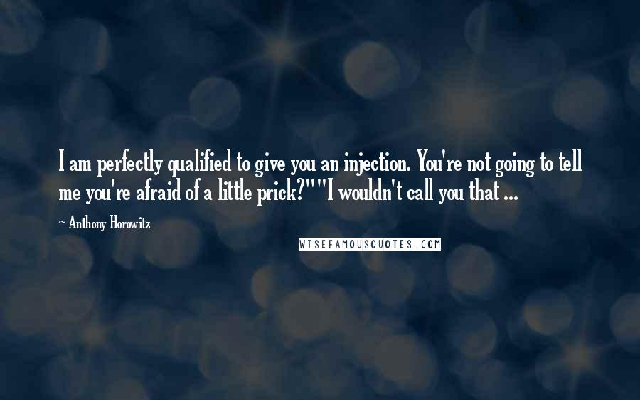 Anthony Horowitz Quotes: I am perfectly qualified to give you an injection. You're not going to tell me you're afraid of a little prick?""I wouldn't call you that ...