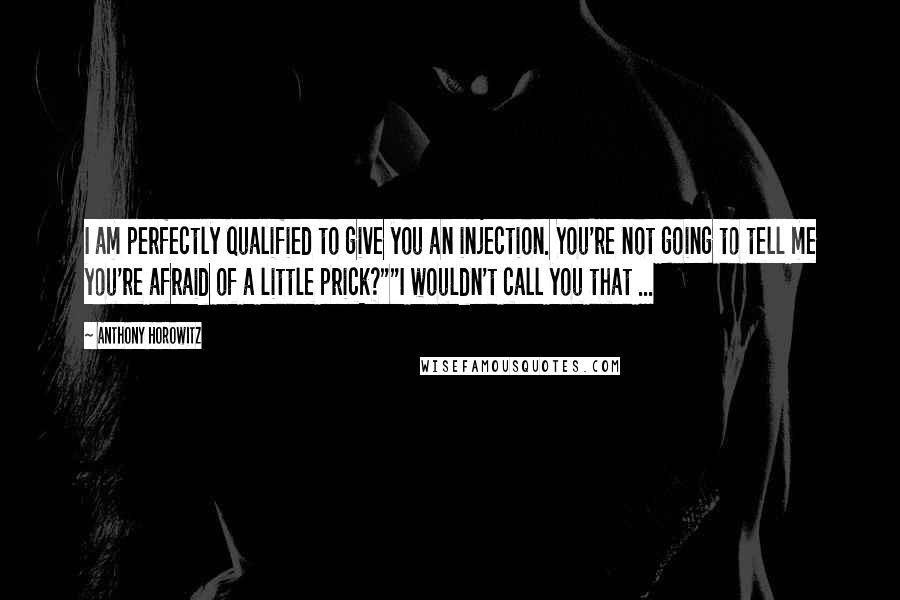 Anthony Horowitz Quotes: I am perfectly qualified to give you an injection. You're not going to tell me you're afraid of a little prick?""I wouldn't call you that ...