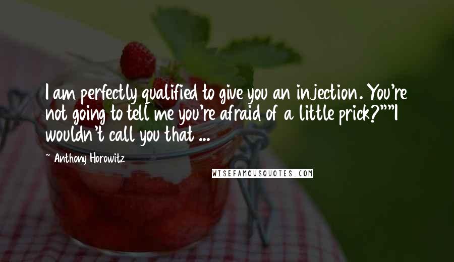 Anthony Horowitz Quotes: I am perfectly qualified to give you an injection. You're not going to tell me you're afraid of a little prick?""I wouldn't call you that ...