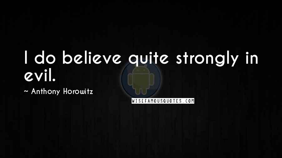 Anthony Horowitz Quotes: I do believe quite strongly in evil.