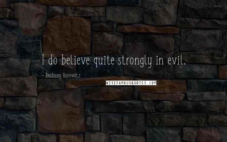 Anthony Horowitz Quotes: I do believe quite strongly in evil.