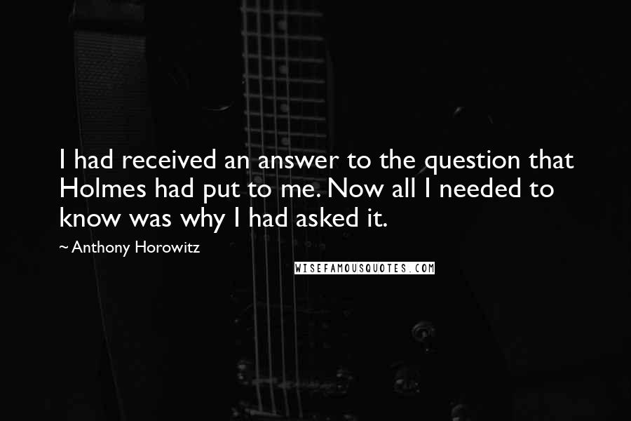 Anthony Horowitz Quotes: I had received an answer to the question that Holmes had put to me. Now all I needed to know was why I had asked it.