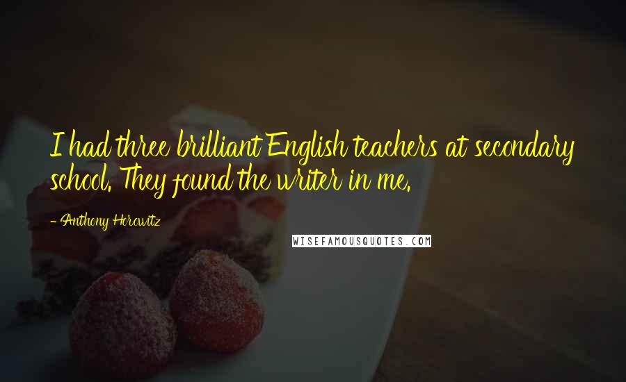 Anthony Horowitz Quotes: I had three brilliant English teachers at secondary school. They found the writer in me.